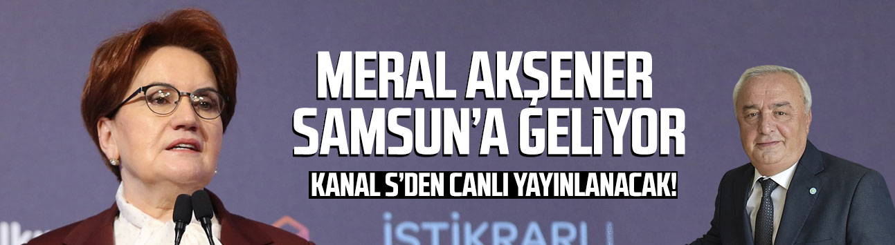 Meral Akşener Samsun'a geliyor! Kanal S'den canlı yayınlanacak
