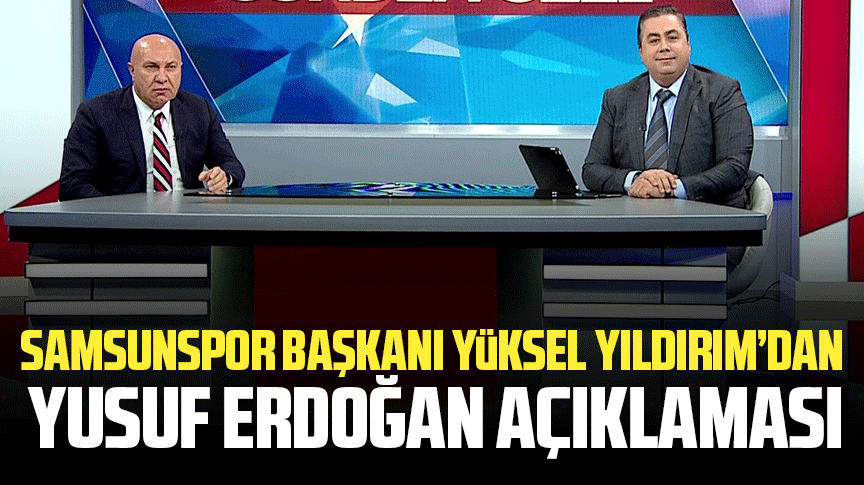 Yılport Samsunspor Başkanı Yüksel Yıldırım'dan Yusuf Erdoğan açıklaması
