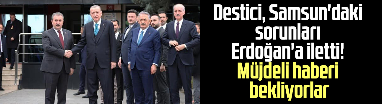 BBP Genel Başkanı Destici, Samsun'daki sorunları Cumhurbaşkanı Erdoğan'a iletti! Müjdeli haberi bekliyorlar
