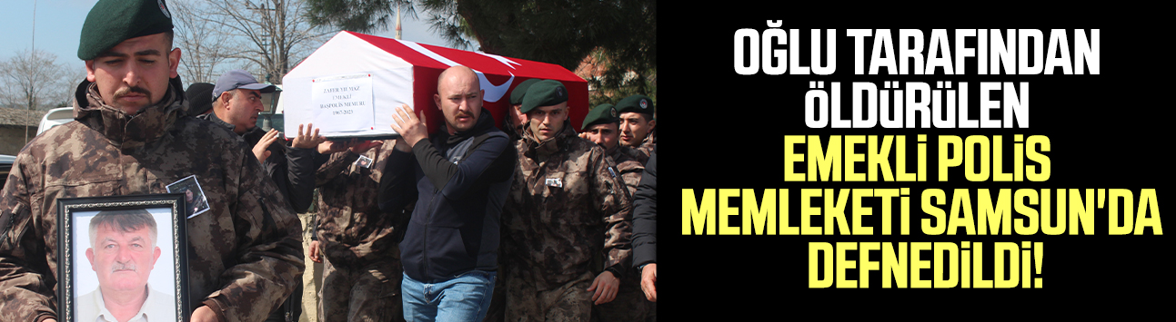 Oğlu tarafından öldürülen emekli polis memleketi Samsun'da defnedildi!
