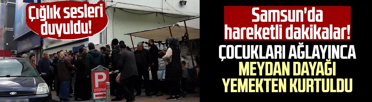 Samsun'da hareketli dakikalar! Çocukları ağlayınca meydan dayağı yemekten kurtuldu