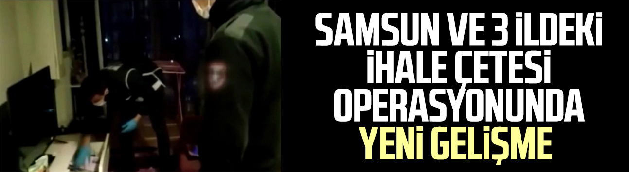 Samsun ve 3 ildeki ihale çetesi operasyonunda yeni gelişme
