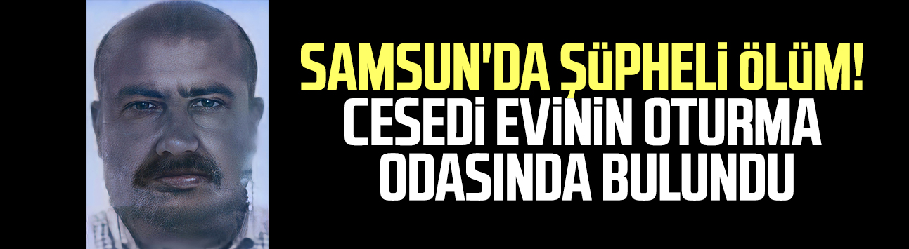 Samsun'da şüpheli ölüm! Cesedi evinin oturma odasında bulundu