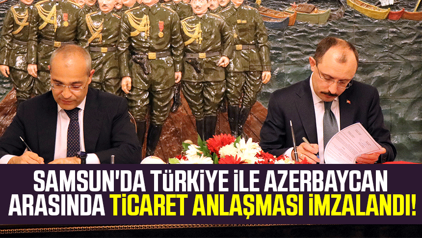 Samsun'da Türkiye ile Azerbaycan arasında 'Tercihli Ticaret Anlaşması' imzalandı!