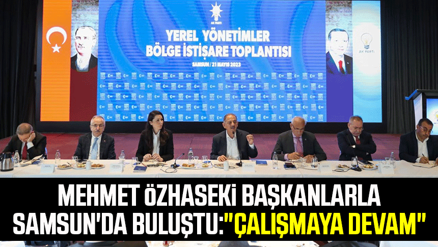  Mehmet Özhaseki başkanlarla Samsun'da buluştu: "Çalışmaya devam"