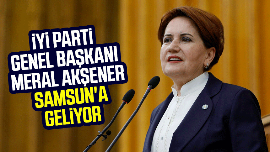 İYİ Parti Genel Başkanı Meral Akşener Samsun'a geliyor