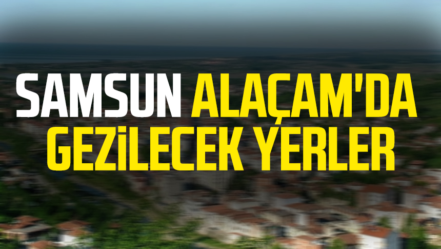 Samsun Alaçam'da gezilecek yerler