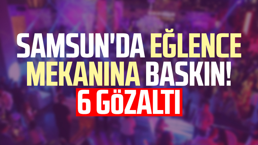 Samsun'da eğlence mekanına baskın! 6 gözaltı