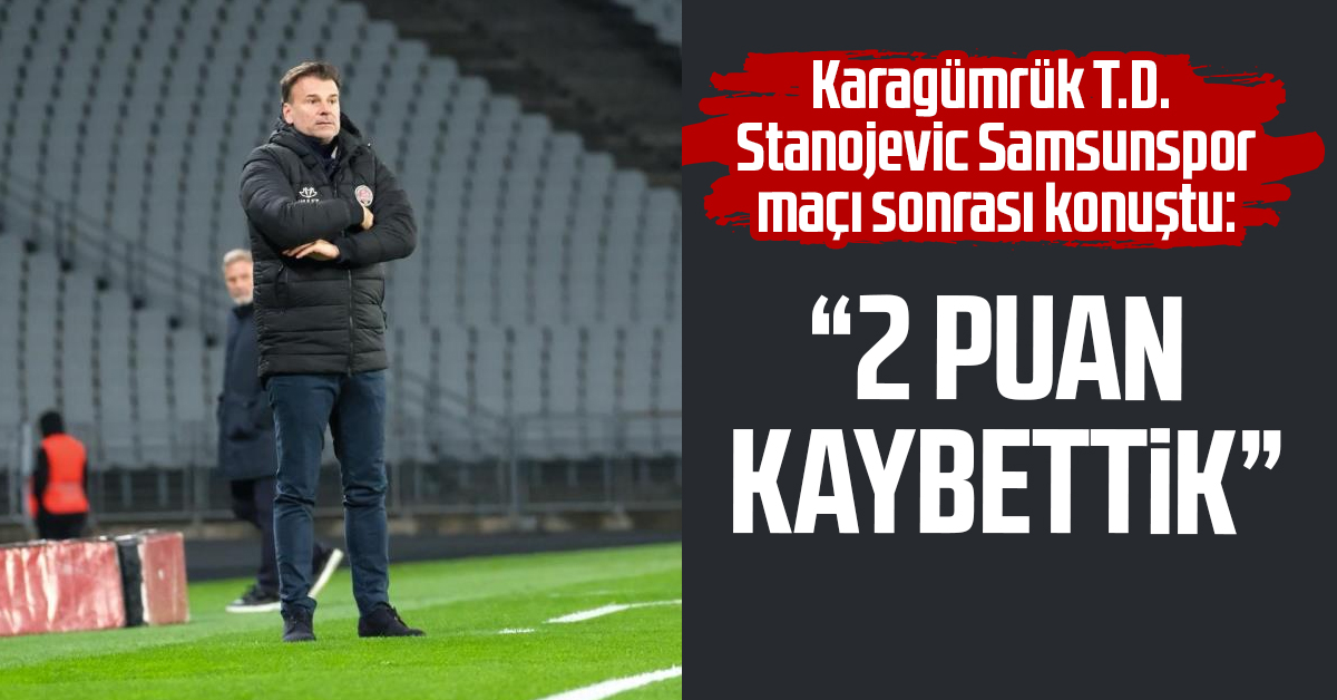 Karagümrük T.D. Stanojevic Samsunspor maçı sonrası konuştu: "2 puan kaybettik”