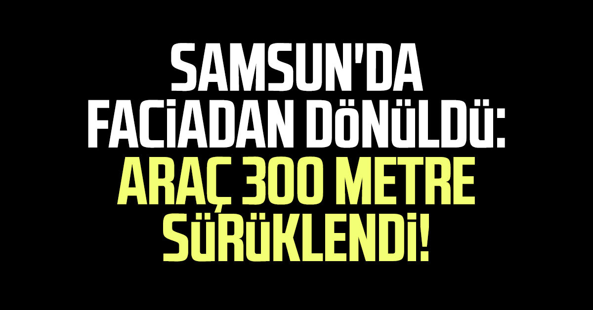Samsun'da faciadan dönüldü: Araç 300 metre sürüklendi!