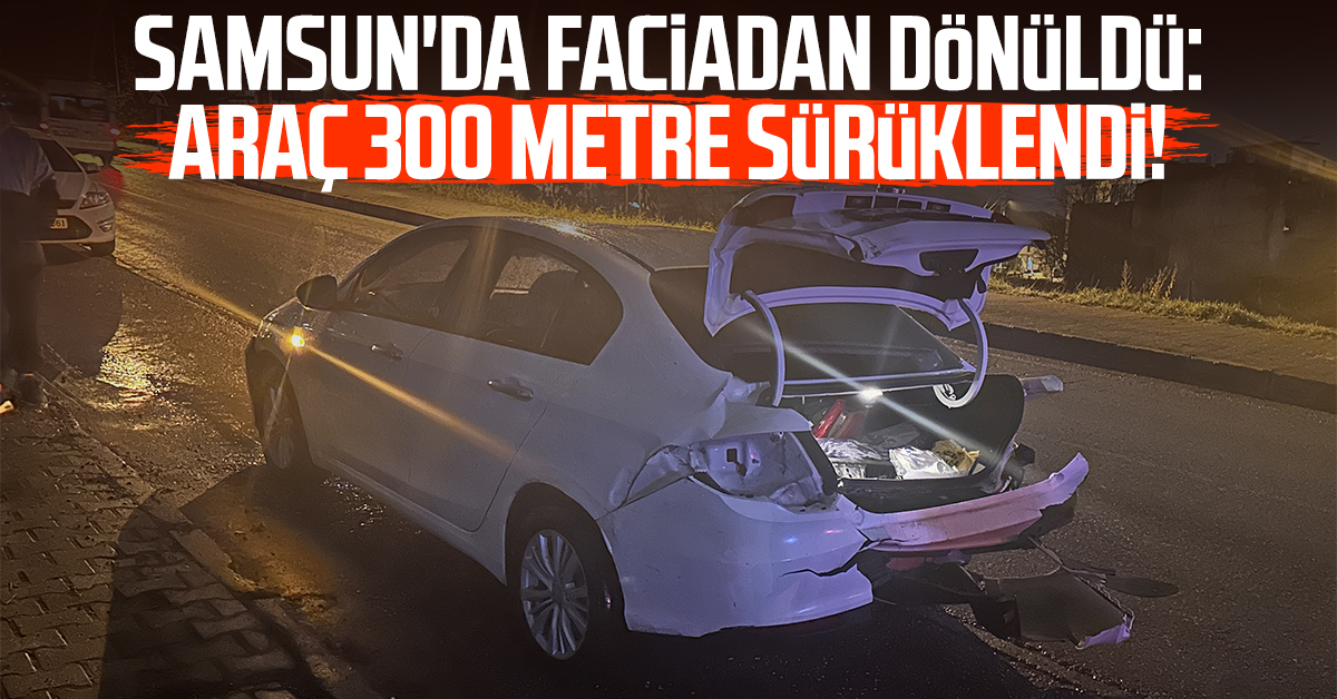 Samsun'da faciadan dönüldü: Araç 300 metre sürüklendi!