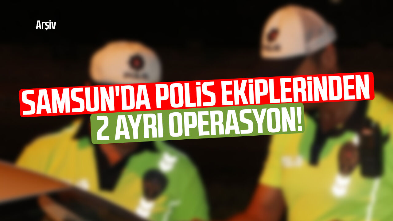 Samsun'da polis ekiplerinden 2 ayrı operasyon!