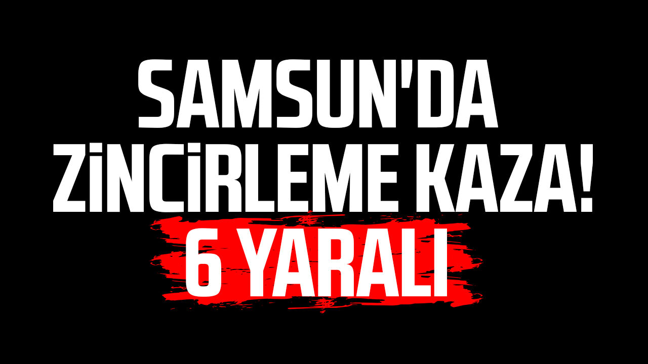 Samsun Tekkeköy'de zincirleme kaza! 6 yaralı