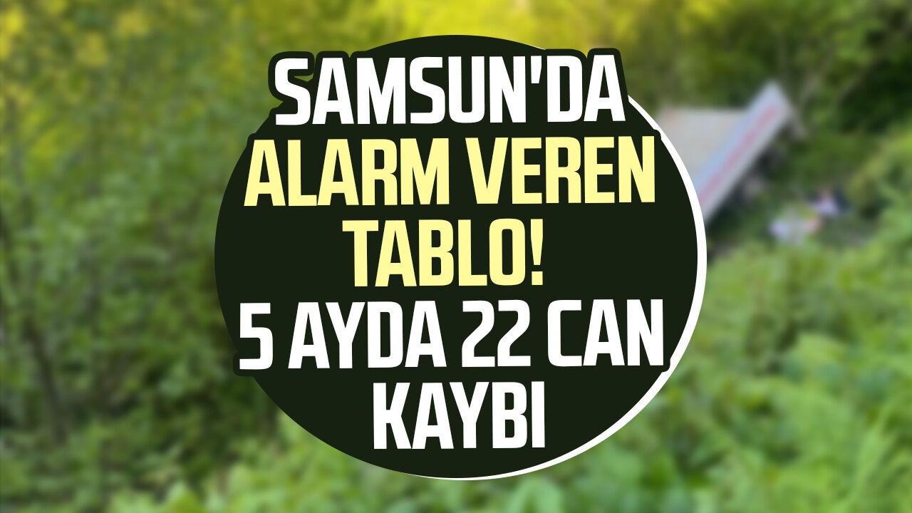 Samsun'da Alarm Veren Tablo! 5 Ayda 22 Can Kaybı