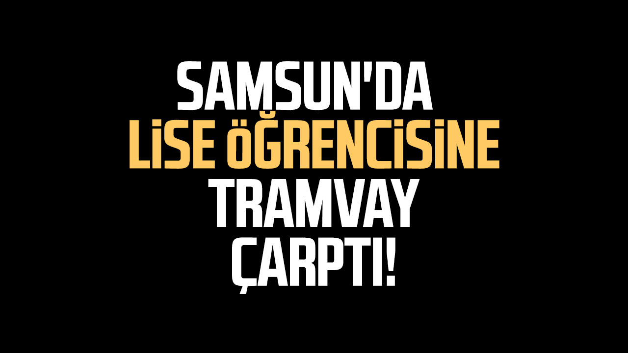 Samsun'da korkutan kaza! Lise öğrencisine tramvay çarptı