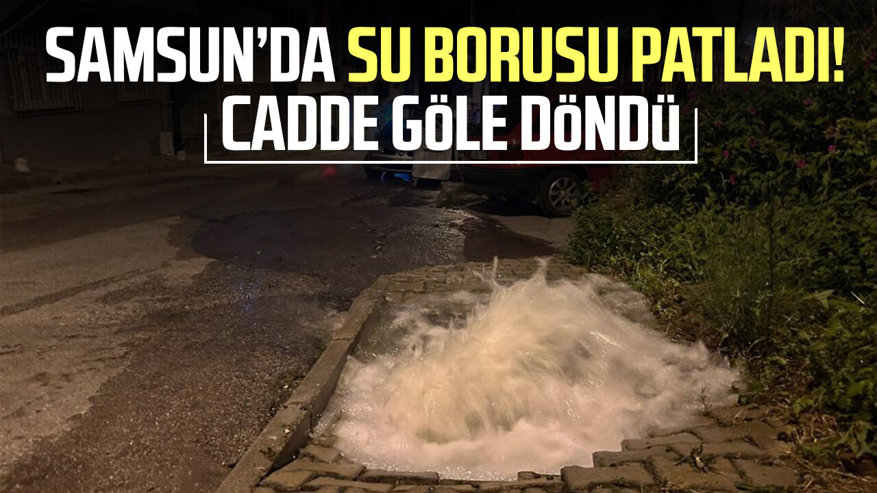Samsun Haber: Samsun’da su borusu patladı! Cadde göle döndü
