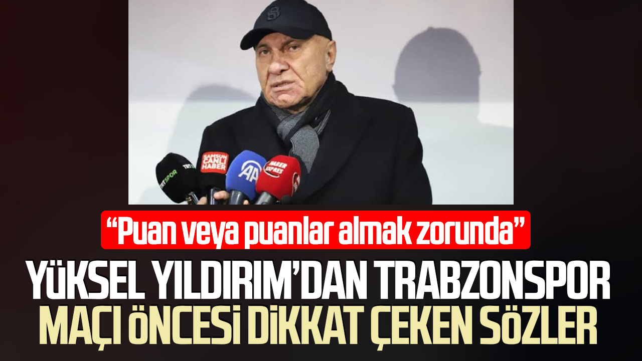 Yüksel Yıldırım’dan Trabzonspor maçı öncesi dikkat çeken sözler
