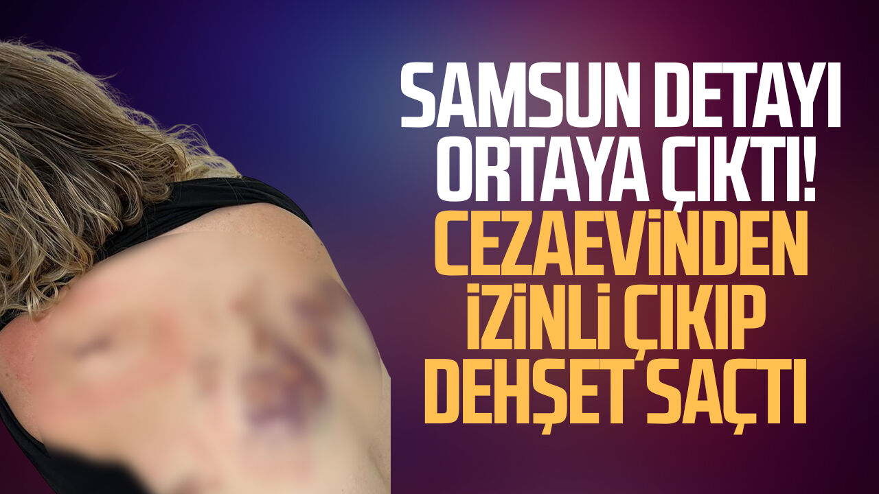 Samsun detayı ortaya çıktı! Cezaevinden izinli çıkıp dehşet saçtı