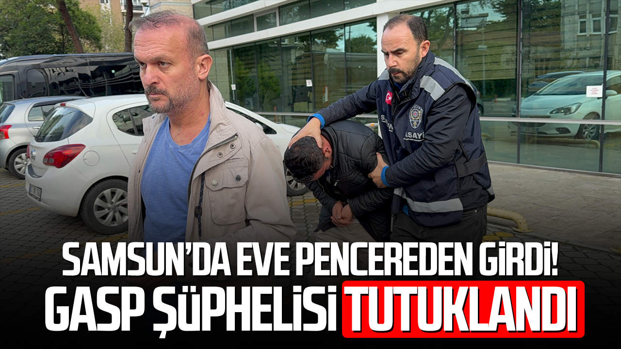 Samsun’da eve pencereden girdi! Gasp şüphelisi tutuklandı