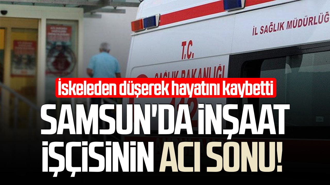 Samsun'da inşaat işçisinin acı sonu! Ramazan İnal hayatını kaybetti