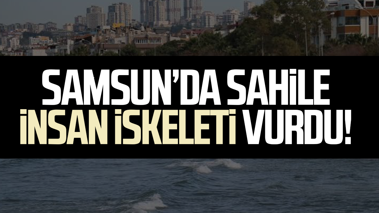 Samsun’da sahile insan iskeleti vurdu!