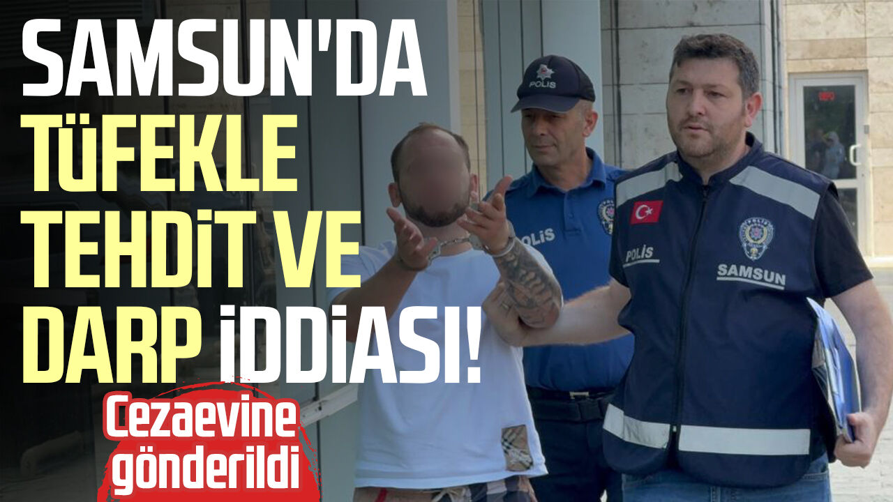 Samsun Haber: Samsun'da tüfekle tehdit ve darp iddiası! Cezaevine gönderildi