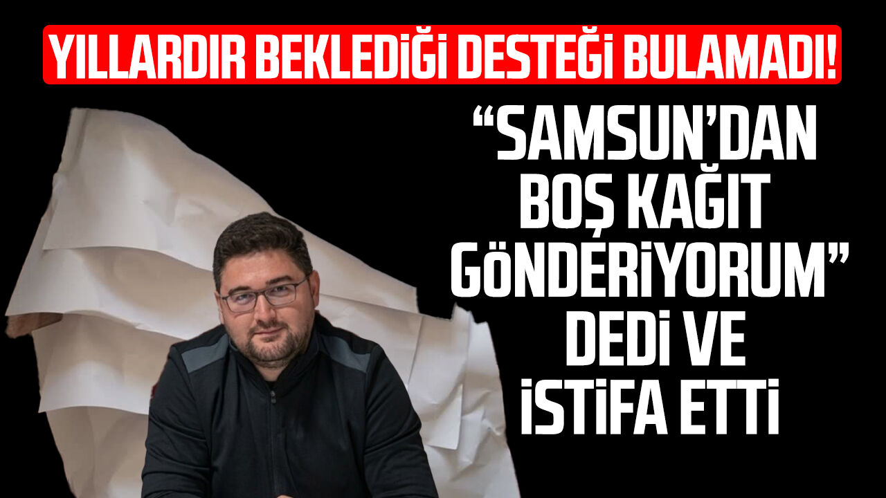 "Samsun’dan boş kağıt gönderiyorum" dedi ve istifa etti