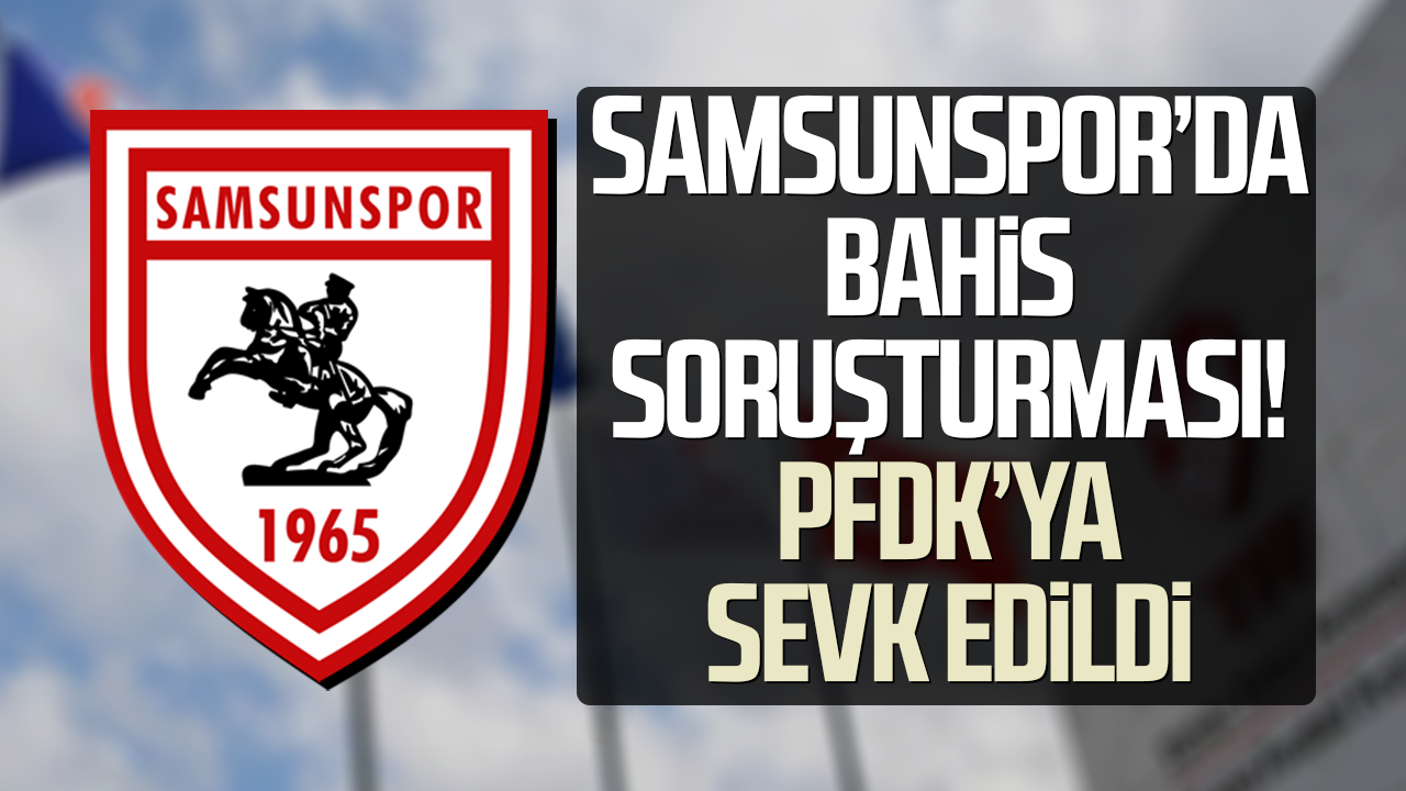 Samsunspor’da bahis soruşturması! PFDK’ya sevk edildi