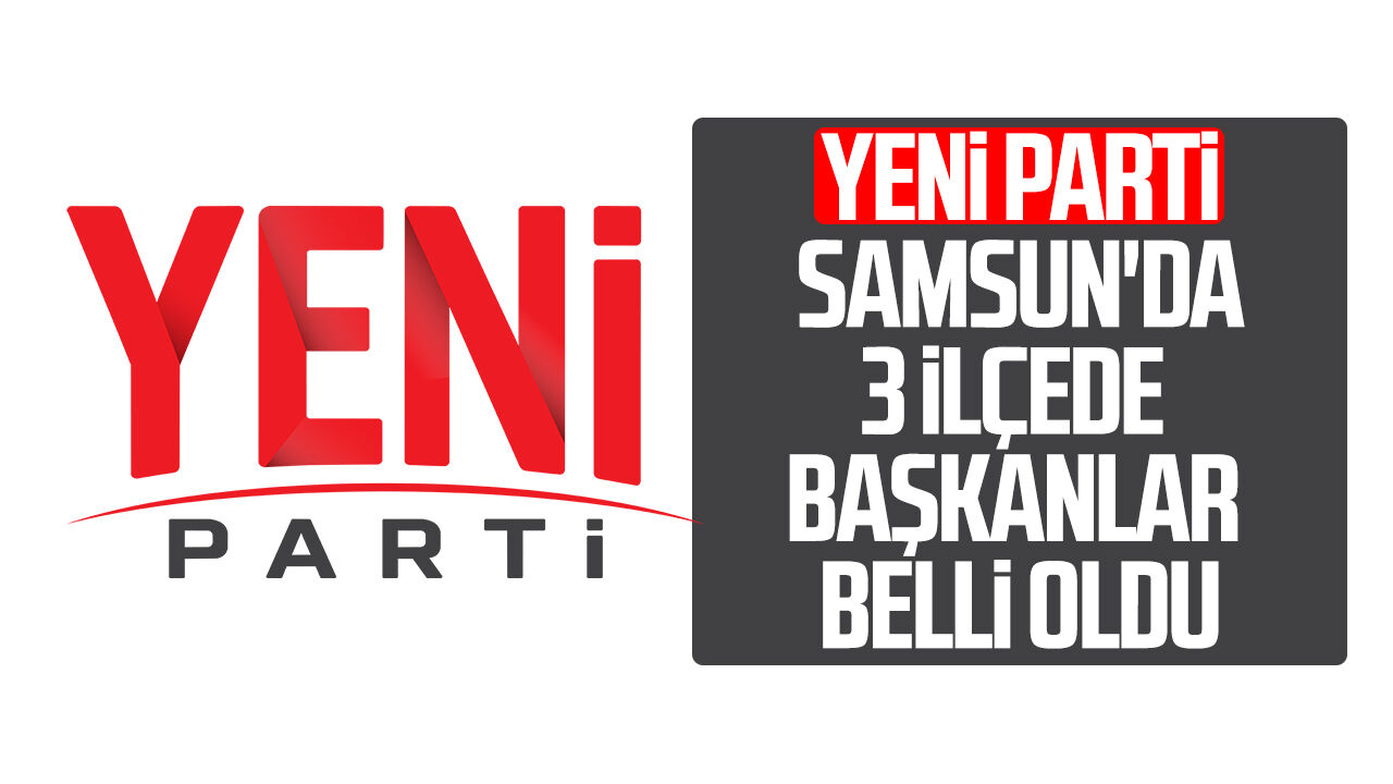 YENİ Parti Samsun'da 3 ilçede başkanlar belli oldu!