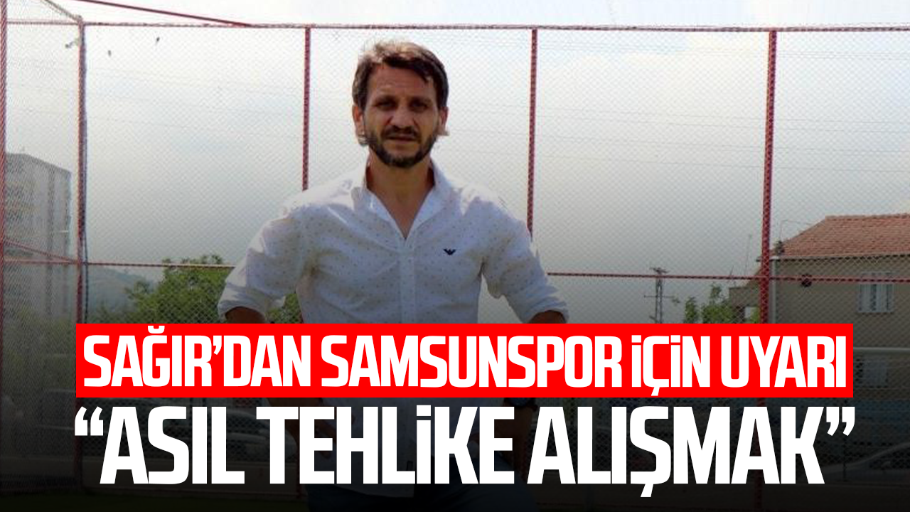 Celil Sağır’dan Samsunspor için uyarı: “Asıl tehlike alışmak”
