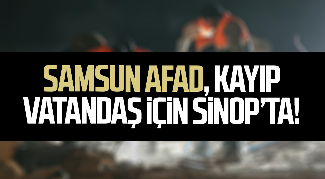 Samsun AFAD, kayıp vatandaş için Sinop’ta!