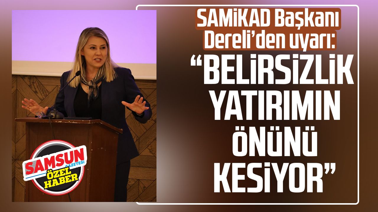 SAMİKAD Başkanı Şehnaz Dereli’den uyarı: “Belirsizlik yatırımın önünü kesiyor”