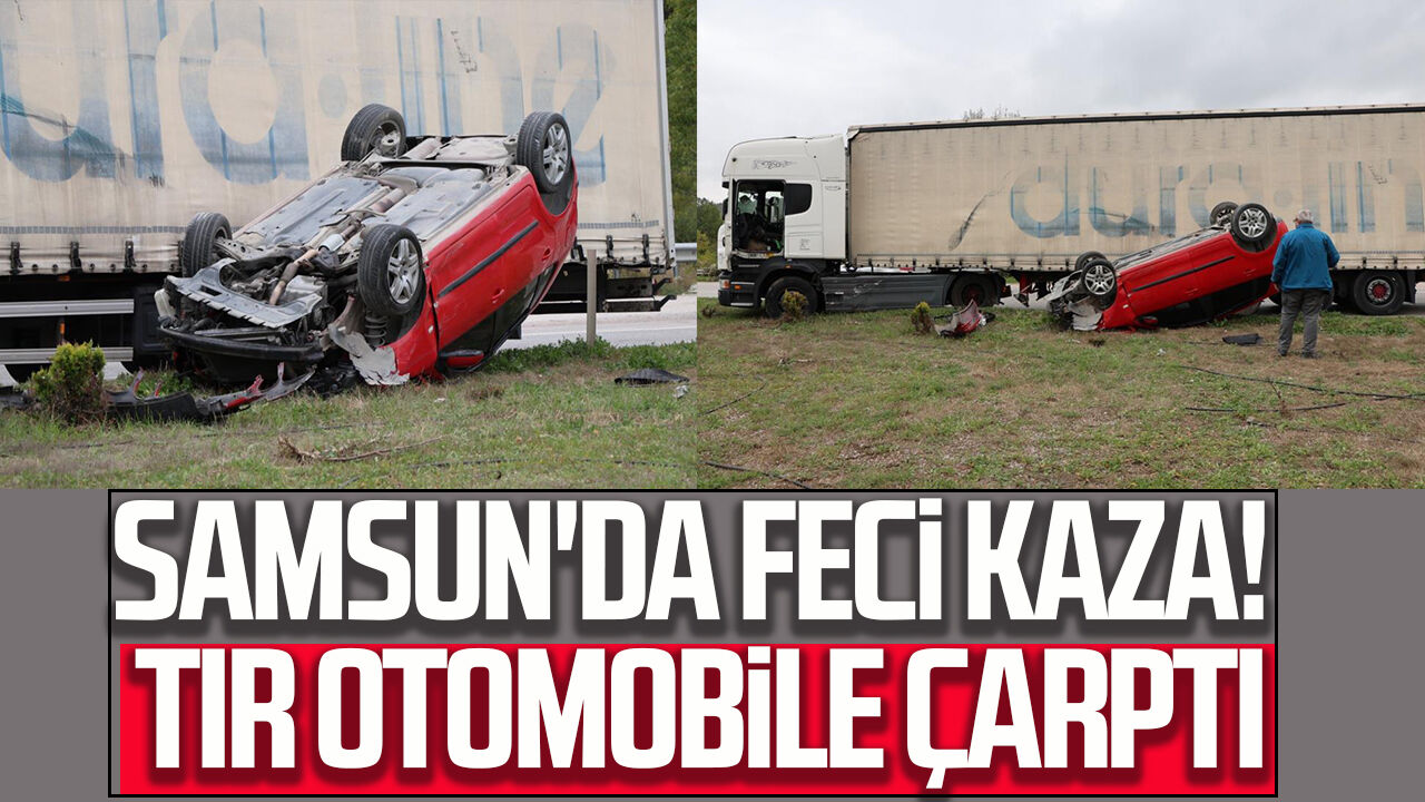 Samsun Haber: Samsun'da feci kaza! Tır otomobile çarptı