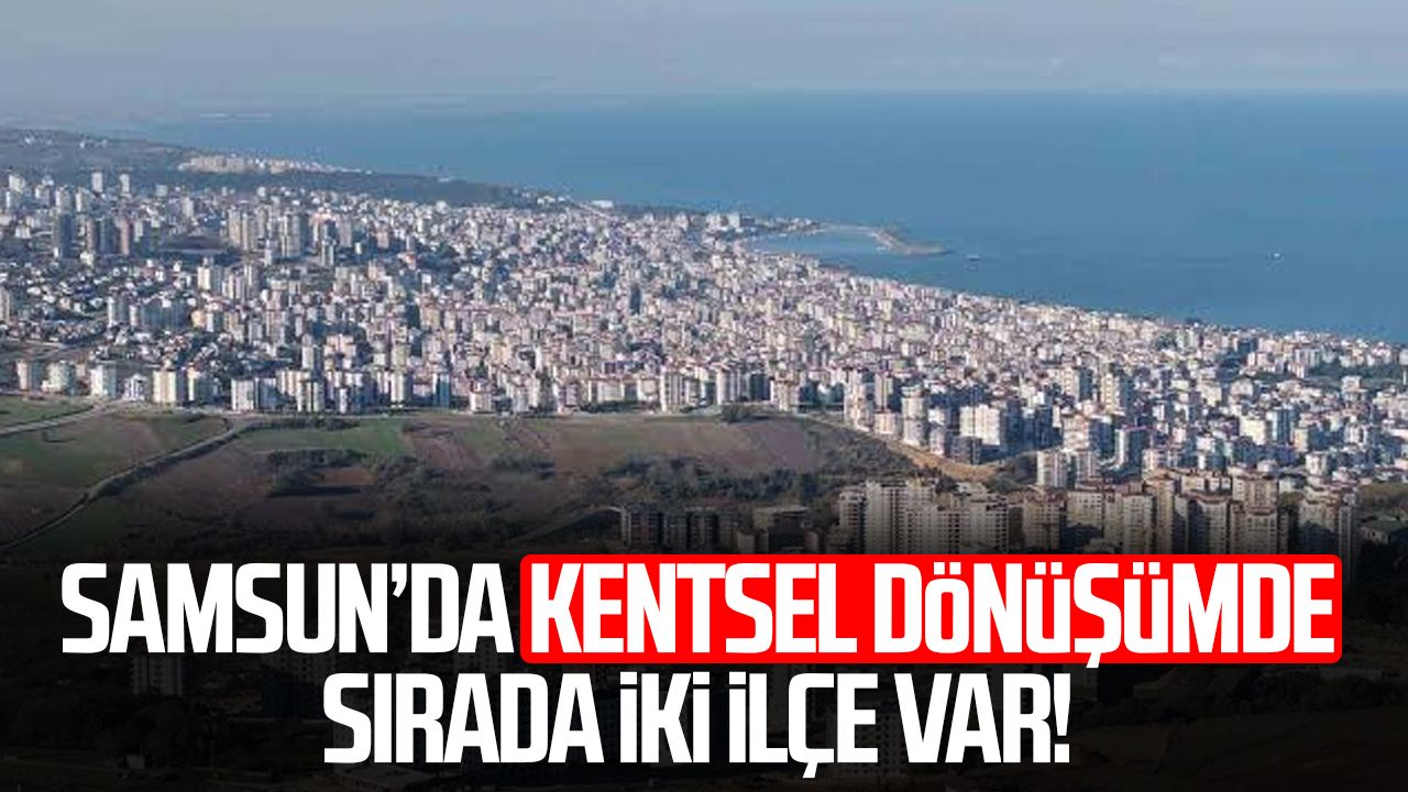 Samsun’da kentsel dönüşümde sırada iki ilçe var!
