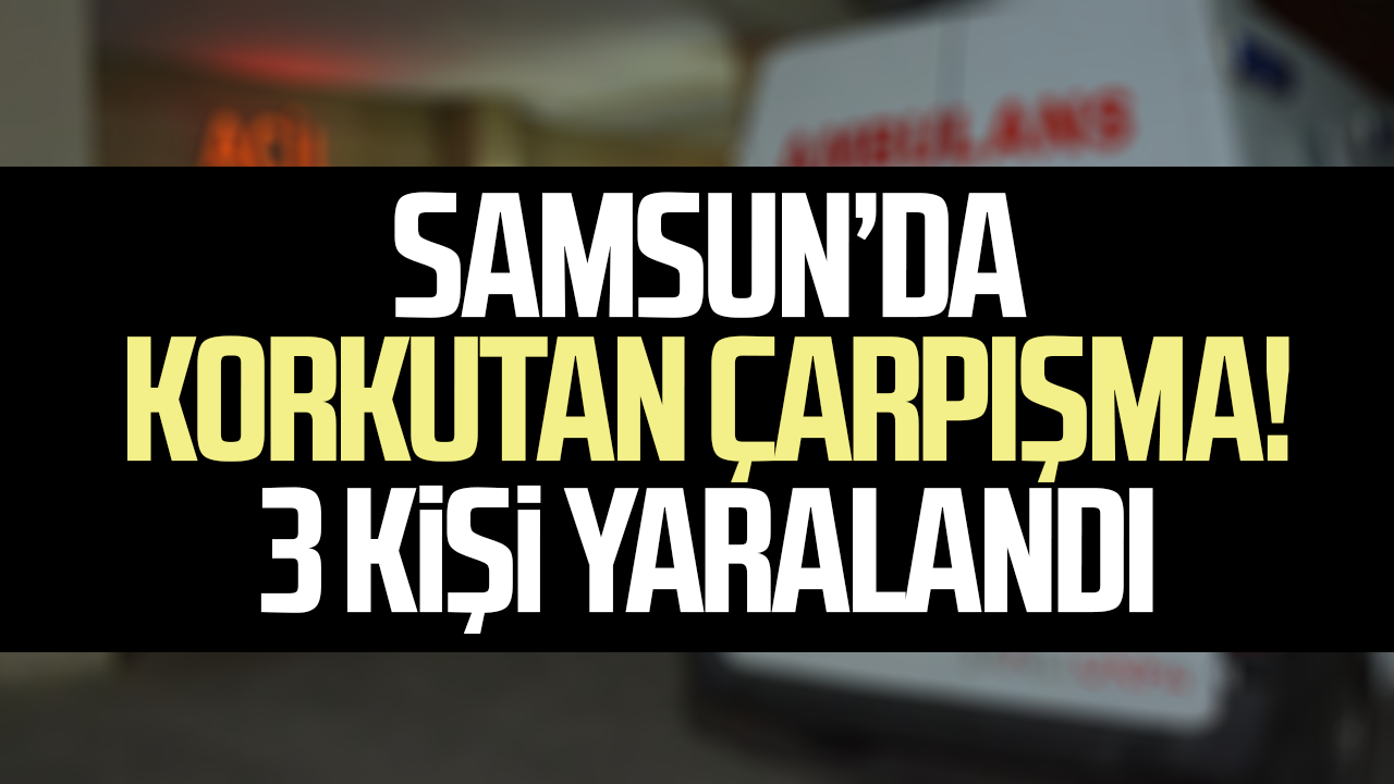 Samsun’da korkutan çarpışma! 3 kişi hastanelik oldu