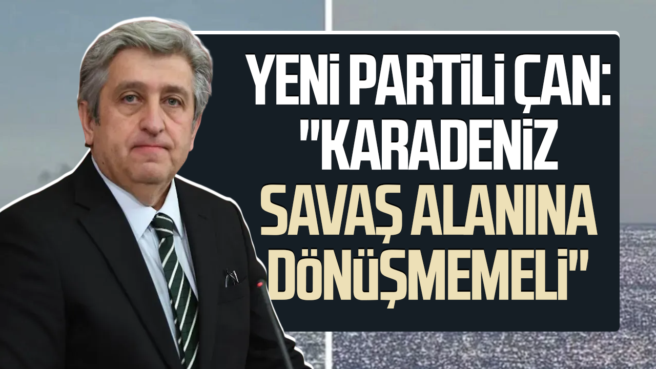 YENİ Partili Dr. Murat Çan: "Karadeniz savaş alanına dönüşmemeli"